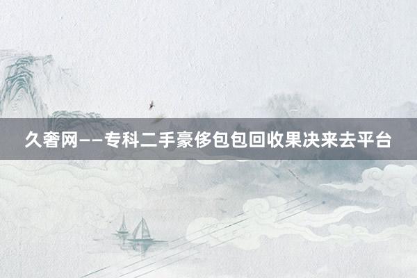 久奢网——专科二手豪侈包包回收果决来去平台