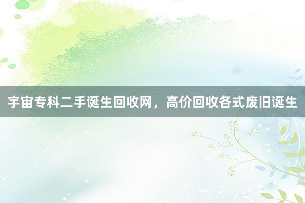 宇宙专科二手诞生回收网，高价回收各式废旧诞生