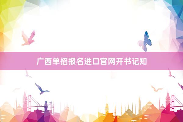 广西单招报名进口官网开书记知
