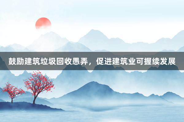 鼓励建筑垃圾回收愚弄，促进建筑业可握续发展