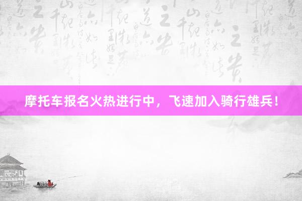 摩托车报名火热进行中，飞速加入骑行雄兵！