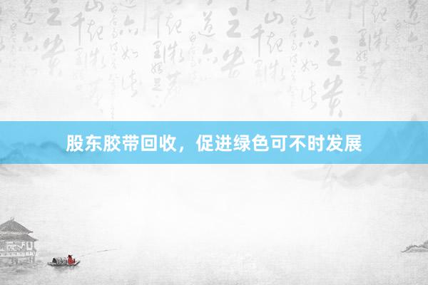 股东胶带回收，促进绿色可不时发展