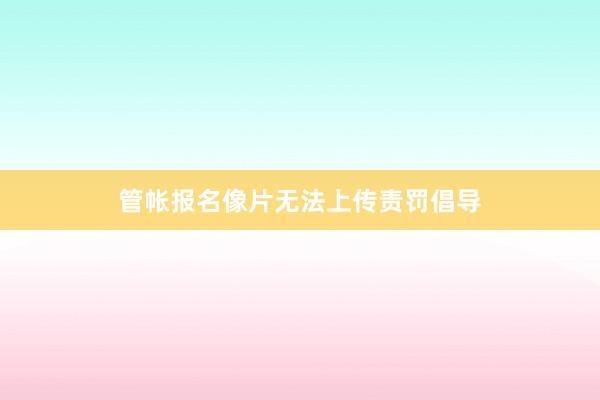管帐报名像片无法上传责罚倡导