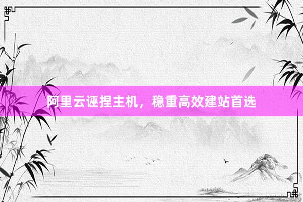 阿里云诬捏主机，稳重高效建站首选