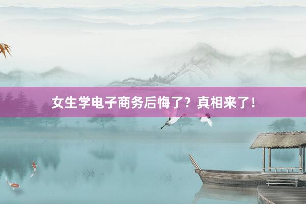 女生学电子商务后悔了？真相来了！