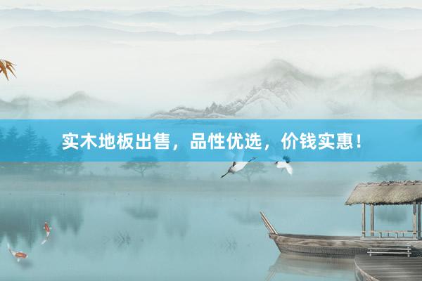 实木地板出售，品性优选，价钱实惠！