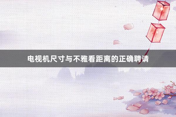 电视机尺寸与不雅看距离的正确聘请