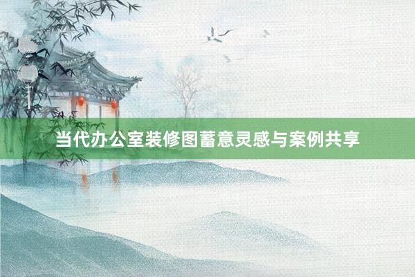 当代办公室装修图蓄意灵感与案例共享