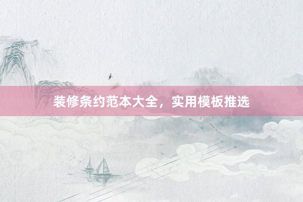 装修条约范本大全，实用模板推选