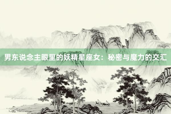 男东说念主眼里的妖精星座女：秘密与魔力的交汇