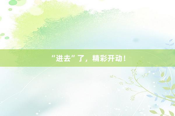 “进去”了，精彩开动！