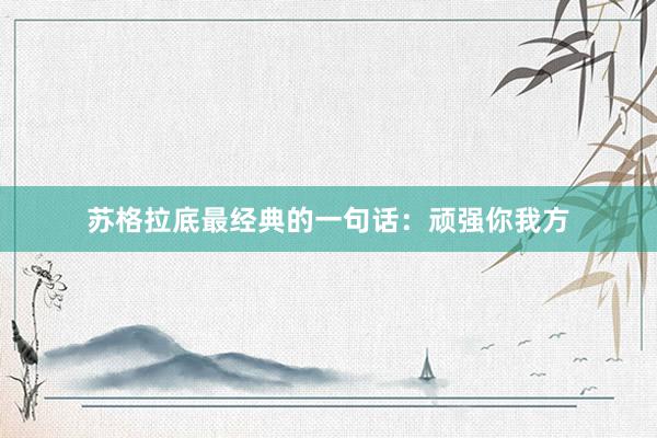 苏格拉底最经典的一句话：顽强你我方