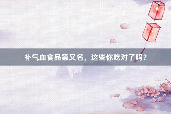 补气血食品第又名，这些你吃对了吗？
