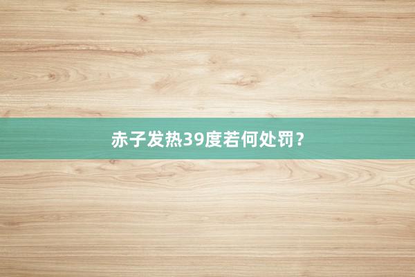 赤子发热39度若何处罚？