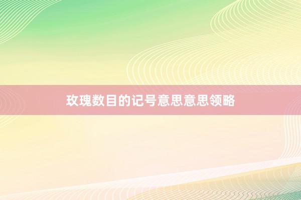 玫瑰数目的记号意思意思领略