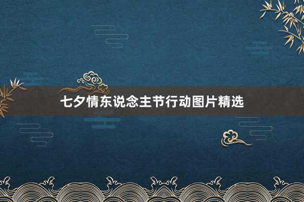 七夕情东说念主节行动图片精选