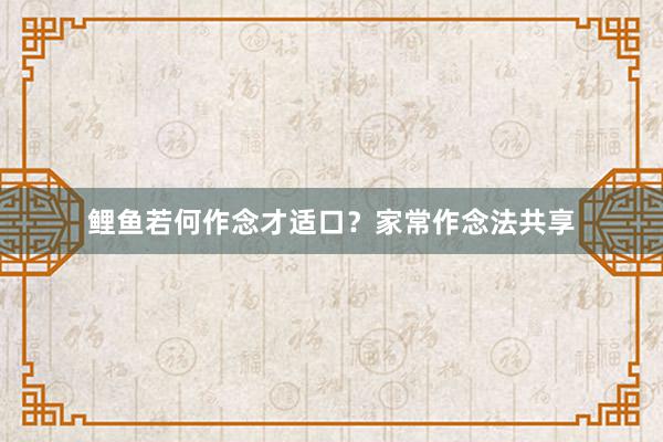 鲤鱼若何作念才适口？家常作念法共享
