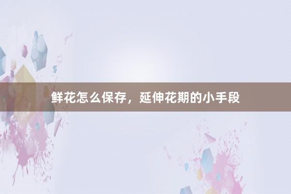 鲜花怎么保存，延伸花期的小手段