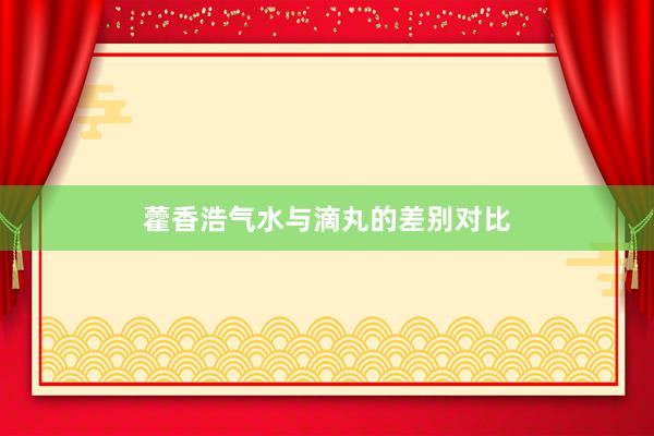 藿香浩气水与滴丸的差别对比